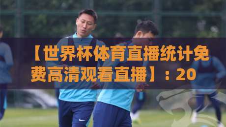 【世界杯体育直播统计免费高清观看直播】: 2026年看球新姿势，这些数据你得知道