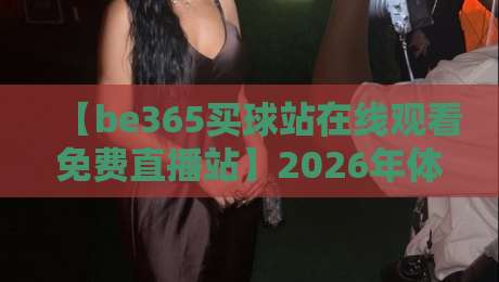 【be365买球站在线观看免费直播站】2026年体育迷必备的观赛神器！
