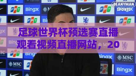 足球世界杯预选赛直播观看视频直播网站，2026年世预赛观赛平台全解析与推荐