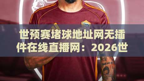 世预赛堵球地址网无插件在线直播网:2026世预赛观赛指南与避坑推荐 世预赛堵球地址网无插件在线直播网:2026世预赛观赛指南与避坑推荐