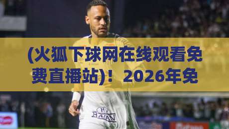 (火狐下球网在线观看免费直播站)!2026年免费体育直播实测与避坑指南 (火狐下球网在线观看免费直播站)!2026年免费体育直播实测与避坑指南
