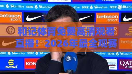 和记体育免费高清观看直播!2026年最全观赛攻略与避坑指南 和记体育免费高清观看直播!2026年最全观赛攻略与避坑指南