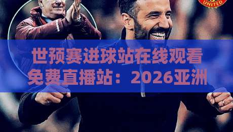 世预赛进球站在线观看免费直播站:2026亚洲区预选赛观赛指南 世预赛进球站在线观看免费直播站:2026亚洲区预选赛观赛指南