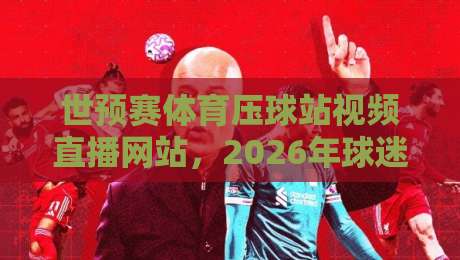 世预赛体育压球站视频直播网站,2026年球迷必藏的观赛攻略 世预赛体育压球站视频直播网站,2026年球迷必藏的观赛攻略