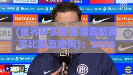 (世界杯买球直播竞猜高清比赛直播网):2026观赛新玩法,高清竞猜两不误 (世界杯买球直播竞猜高清比赛直播网):2026观赛新玩法,高清竞猜两不误