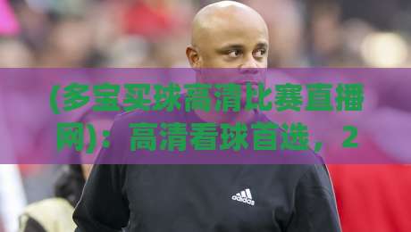 (多宝买球高清比赛直播网)：高清看球首选，2026赛季英超直播实测与避坑指南