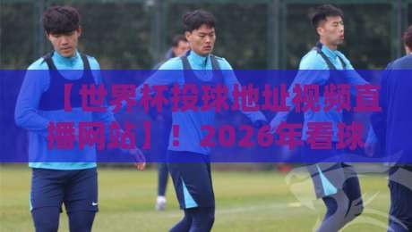 【世界杯投球地址视频直播网站】！2026年看球投注一站搞定？