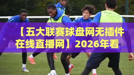 【五大联赛球盘网无插件在线直播网】2026年看球新姿势,这5个细节你必须知道 【五大联赛球盘网无插件在线直播网】2026年看球新姿势,这5个细节你必须知道
