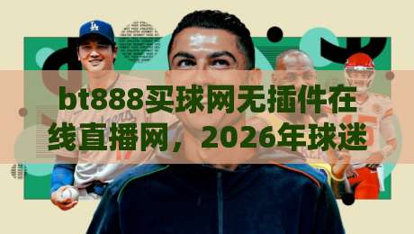 bt888买球网无插件在线直播网,2026年球迷首选的全新观赛方式! bt888买球网无插件在线直播网,2026年球迷首选的全新观赛方式!