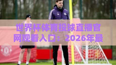 世界杯体育投球直播官网观看入口：2026年最新官方渠道全解析