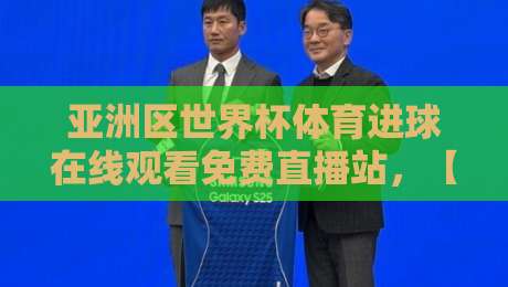亚洲区世界杯体育进球在线观看免费直播站，【亚洲区世界杯体育进球在线观看免费直播站】这些隐藏技巧让你告别卡顿