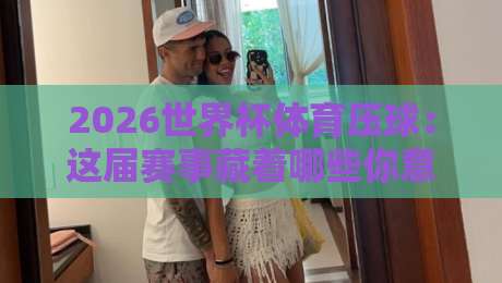 2026世界杯体育压球：这届赛事藏着哪些你意想不到的博弈玄机？