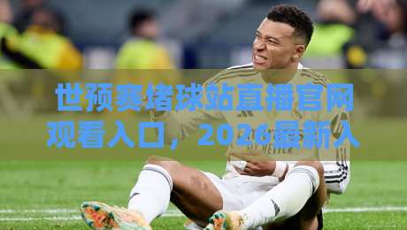 世预赛堵球站直播官网观看入口，2026最新入口与避坑指南