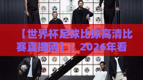 【世界杯足球比球高清比赛直播网】:2026年看球新姿势,高清直播平台怎么选? 【世界杯足球比球高清比赛直播网】:2026年看球新姿势,高清直播平台怎么选?