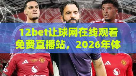 12bet让球网在线观看免费直播站，2026年体育迷的观赛新宠！