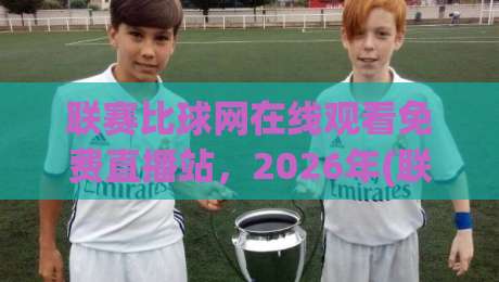 联赛比球网在线观看免费直播站,2026年(联赛比球网)观赛指南:免费高清不卡顿 联赛比球网在线观看免费直播站,2026年(联赛比球网)观赛指南:免费高清不卡顿