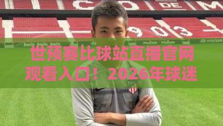 世预赛比球站直播官网观看入口！2026年球迷必备的高清观赛攻略